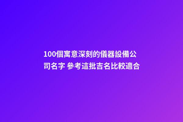 100個寓意深刻的儀器設備公司名字 參考這批吉名比較適合